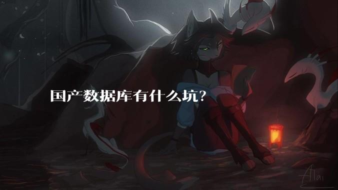 国产数据库有什么坑？