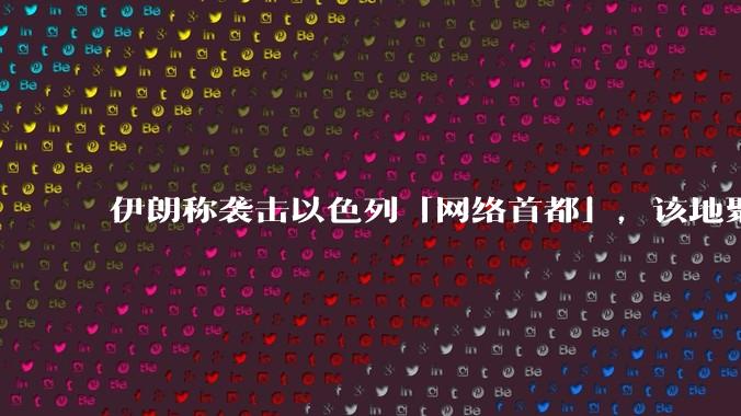 伊朗称袭击以色列「网络首都」，该地聚集英特尔、微软等多家高科技企业，伊朗为何选择这里？会造成哪些影响？